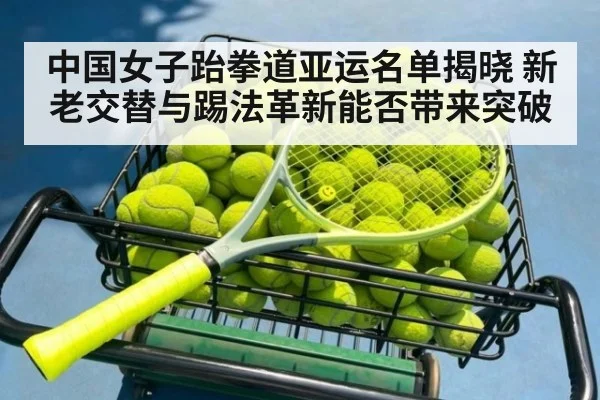 中国女子跆拳道亚运名单揭晓 新老交替与踢法革新能否带来突破