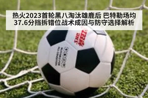 热火2023首轮黑八淘汰雄鹿后 巴特勒场均37.6分挡拆错位战术成因与防守选择解析